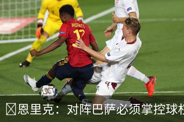 ​恩里克：对阵巴萨必须掌控球权，这是我最看重的对手
